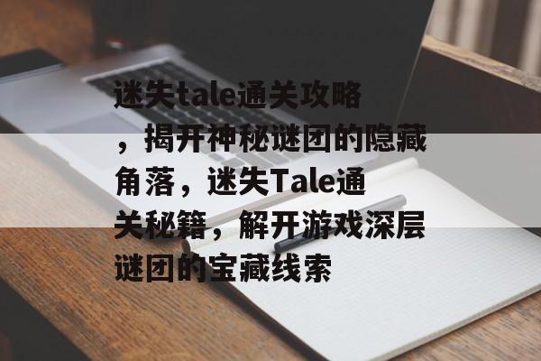 迷失tale通关攻略，揭开神秘谜团的隐藏角落，迷失Tale通关秘籍，解开游戏深层谜团的宝藏线索