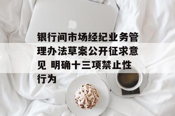 银行间市场经纪业务管理办法草案公开征求意见 明确十三项禁止性行为