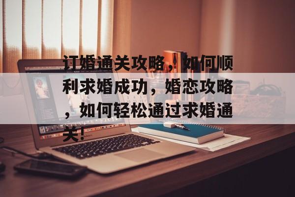 订婚通关攻略，如何顺利求婚成功，婚恋攻略，如何轻松通过求婚通关!