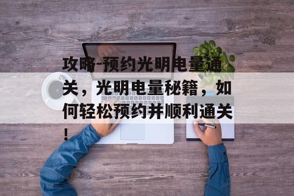 攻略-预约光明电量通关,光明电量秘籍,如何轻松预约并顺利通关! 攻略-预约光明电量通关,光明电量秘籍,如何轻松预约并顺利通关!