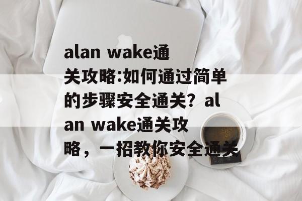 alan wake通关攻略:如何通过简单的步骤安全通关?alan wake通关攻略,一招教你安全通关 alan wake通关攻略:如何通过简单的步骤安全通关?alan wake通关攻略,一招教你安全通关