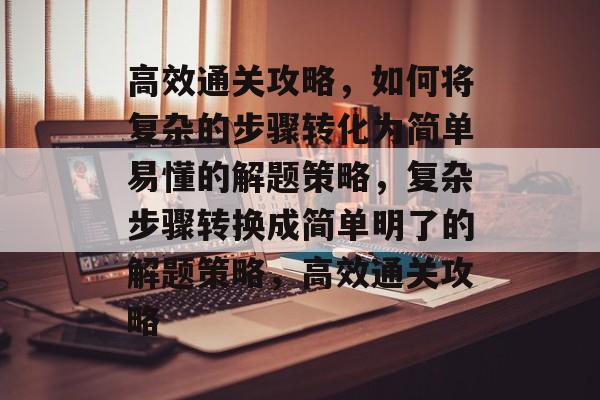 高效通关攻略,如何将复杂的步骤转化为简单易懂的解题策略,复杂步骤转换成简单明了的解题策略,高效通关攻略 高效通关攻略,如何将复杂的步骤转化为简单易懂的解题策略,复杂步骤转换成简单明了的解题策略,高效通关攻略