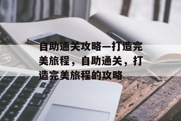 自助通关攻略—打造完美旅程，自助通关，打造完美旅程的攻略