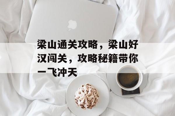 梁山通关攻略，梁山好汉闯关，攻略秘籍带你一飞冲天