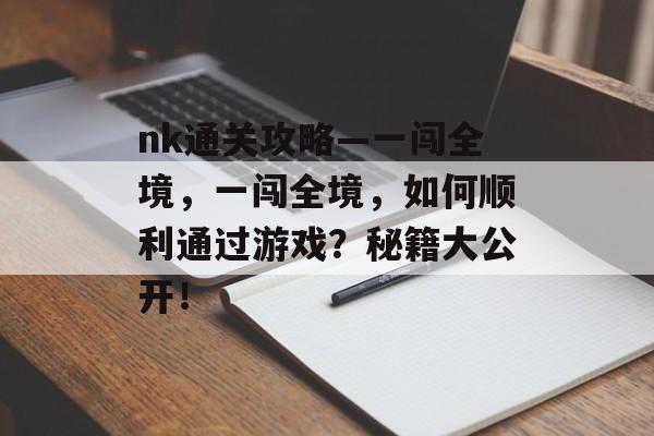 nk通关攻略—一闯全境,一闯全境,如何顺利通过游戏?秘籍大公开! nk通关攻略—一闯全境,一闯全境,如何顺利通过游戏?秘籍大公开!