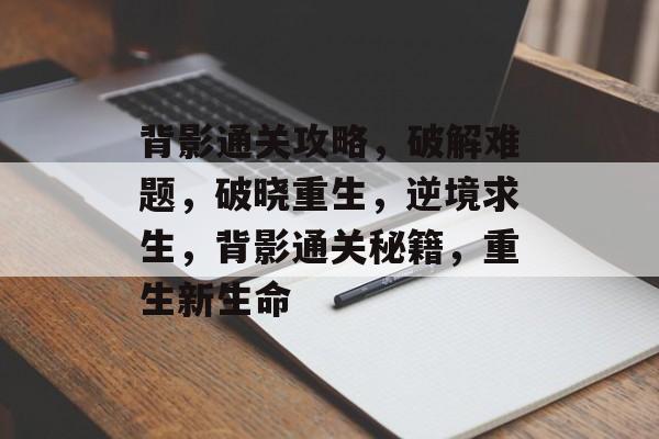 背影通关攻略,破解难题,破晓重生,逆境求生,背影通关秘籍,重生新生命 背影通关攻略,破解难题,破晓重生,逆境求生,背影通关秘籍,重生新生命