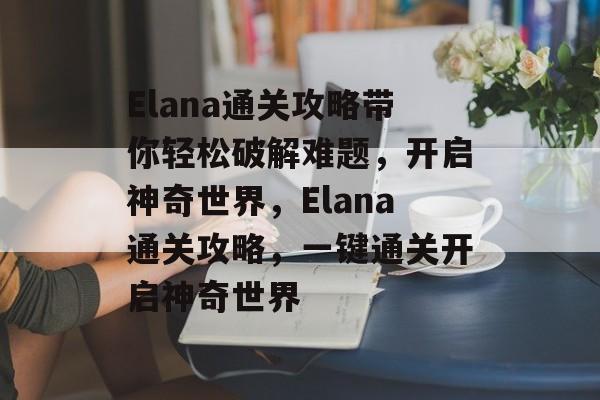 Elana通关攻略带你轻松破解难题，开启神奇世界，Elana通关攻略，一键通关开启神奇世界