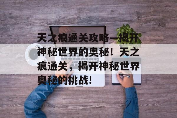 天之痕通关攻略—揭开神秘世界的奥秘!天之痕通关,揭开神秘世界奥秘的挑战! 天之痕通关攻略—揭开神秘世界的奥秘!天之痕通关,揭开神秘世界奥秘的挑战!