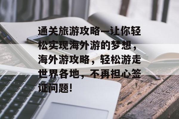 通关旅游攻略—让你轻松实现海外游的梦想，海外游攻略，轻松游走世界各地，不再担心签证问题!