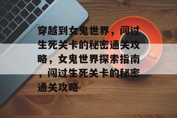 穿越到女鬼世界，闯过生死关卡的秘密通关攻略，女鬼世界探索指南，闯过生死关卡的秘密通关攻略