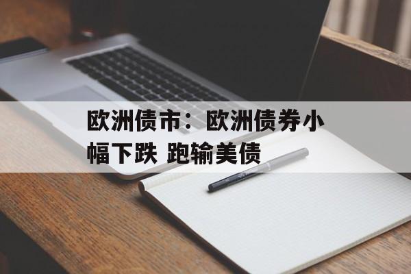 欧洲债市:欧洲债券小幅下跌 跑输美债 欧洲债市:欧洲债券小幅下跌 跑输美债