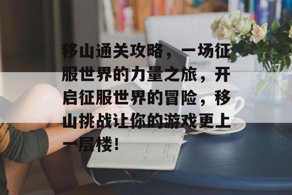 移山通关攻略，一场征服世界的力量之旅，开启征服世界的冒险，移山挑战让你的游戏更上一层楼！