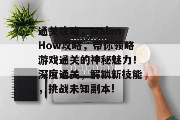 通关攻略，walonHow攻略，带你领略游戏通关的神秘魅力！深度通关，解锁新技能，挑战未知副本!