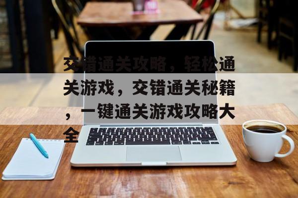 交错通关攻略，轻松通关游戏，交错通关秘籍，一键通关游戏攻略大全