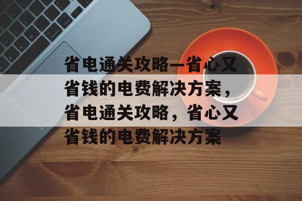 省电通关攻略—省心又省钱的电费解决方案，省电通关攻略，省心又省钱的电费解决方案