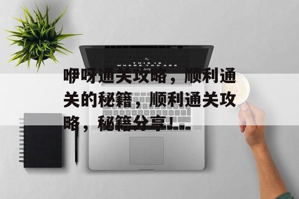 咿呀通关攻略，顺利通关的秘籍，顺利通关攻略，秘籍分享！