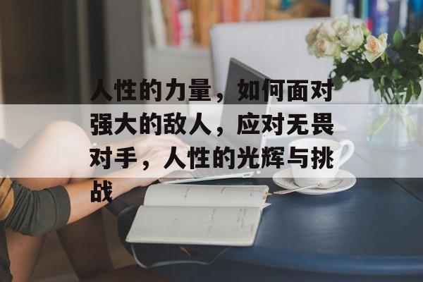 人性的力量，如何面对强大的敌人，应对无畏对手，人性的光辉与挑战