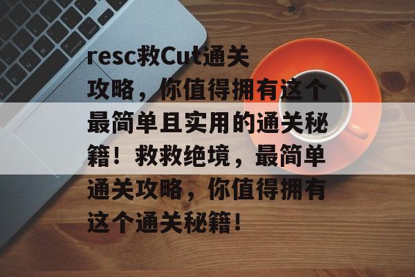 resc救Cut通关攻略,你值得拥有这个最简单且实用的通关秘籍!救救绝境,最简单通关攻略,你值得拥有这个通关秘籍! resc救Cut通关攻略,你值得拥有这个最简单且实用的通关秘籍!救救绝境,最简单通关攻略,你值得拥有这个通关秘籍!