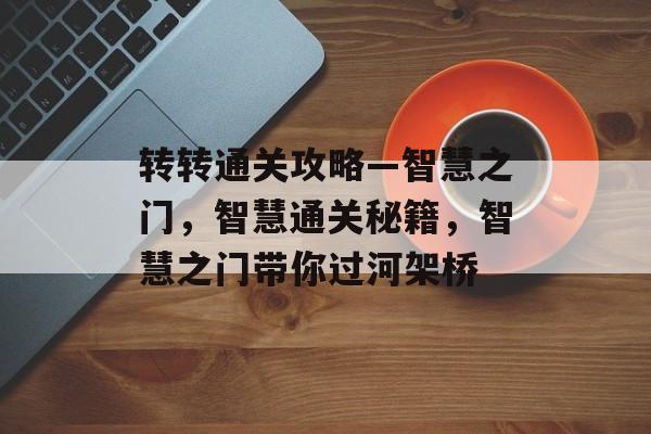转转通关攻略—智慧之门，智慧通关秘籍，智慧之门带你过河架桥