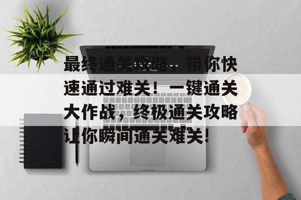 最终通关攻略，带你快速通过难关！一键通关大作战，终极通关攻略让你瞬间通关难关!