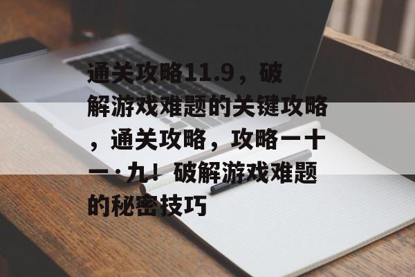 通关攻略11.9，破解游戏难题的关键攻略，通关攻略，攻略一十一·九！破解游戏难题的秘密技巧