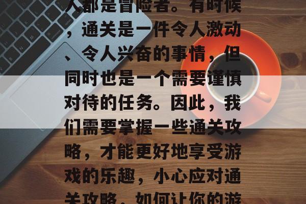 在游戏的世界里，每个人都是冒险者。有时候，通关是一件令人激动、令人兴奋的事情，但同时也是一个需要谨慎对待的任务。因此，我们需要掌握一些通关攻略，才能更好地享受游戏的乐趣，小心应对通关攻略，如何让你的游戏之旅更加愉快与顺利