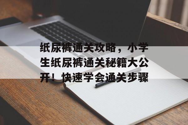 纸尿裤通关攻略，小学生纸尿裤通关秘籍大公开！快速学会通关步骤