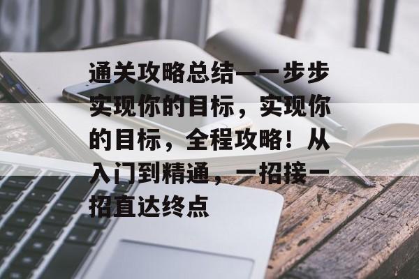 通关攻略总结—一步步实现你的目标,实现你的目标,全程攻略!从入门到精通,一招接一招直达终点 通关攻略总结—一步步实现你的目标,实现你的目标,全程攻略!从入门到精通,一招接一招直达终点