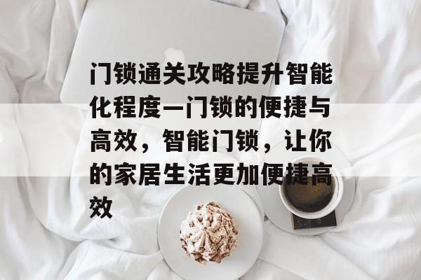 门锁通关攻略提升智能化程度—门锁的便捷与高效，智能门锁，让你的家居生活更加便捷高效