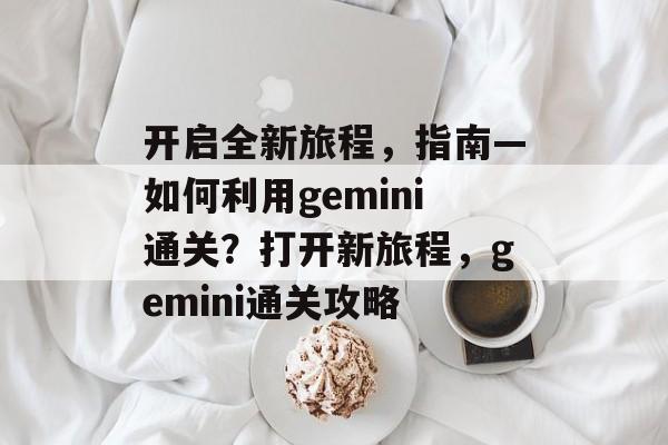 开启全新旅程，指南—如何利用gemini通关？打开新旅程，gemini通关攻略