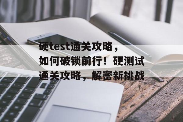 硬test通关攻略，如何破锁前行！硬测试通关攻略，解密新挑战
