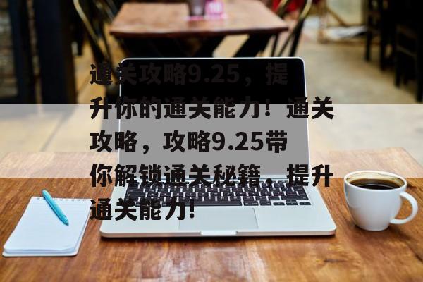 通关攻略9.25,提升你的通关能力!通关攻略,攻略9.25带你解锁通关秘籍,提升通关能力! 通关攻略9.25,提升你的通关能力!通关攻略,攻略9.25带你解锁通关秘籍,提升通关能力!