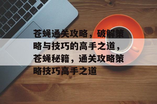 苍蝇通关攻略,破解策略与技巧的高手之道,苍蝇秘籍,通关攻略策略技巧高手之道 苍蝇通关攻略,破解策略与技巧的高手之道,苍蝇秘籍,通关攻略策略技巧高手之道