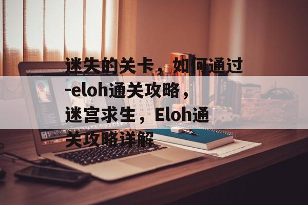 迷失的关卡,如何通过-eloh通关攻略,迷宫求生,Eloh通关攻略详解 迷失的关卡,如何通过-eloh通关攻略,迷宫求生,Eloh通关攻略详解