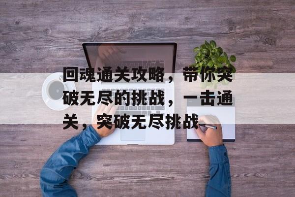回魂通关攻略，带你突破无尽的挑战，一击通关，突破无尽挑战
