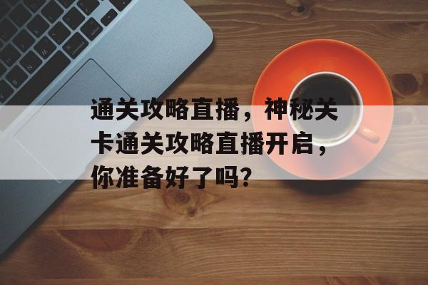 通关攻略直播，神秘关卡通关攻略直播开启，你准备好了吗？