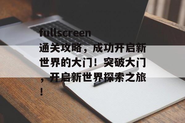 fullscreen通关攻略，成功开启新世界的大门！突破大门，开启新世界探索之旅！