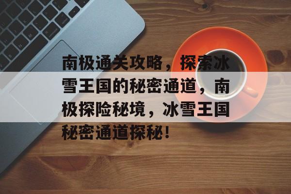 南极通关攻略,探索冰雪王国的秘密通道,南极探险秘境,冰雪王国秘密通道探秘! 南极通关攻略,探索冰雪王国的秘密通道,南极探险秘境,冰雪王国秘密通道探秘!