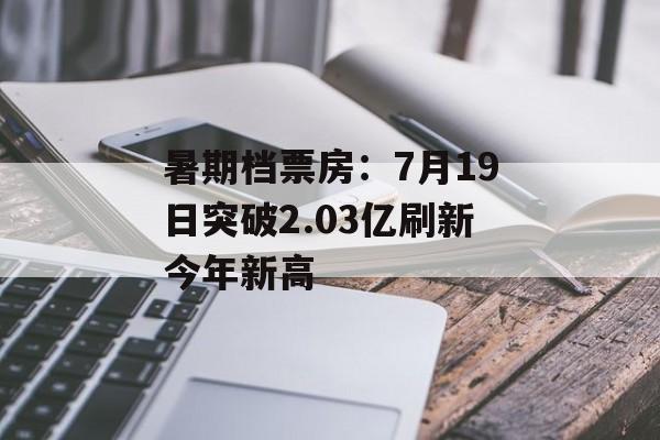暑期档票房:7月19日突破2.03亿刷新今年新高 暑期档票房:7月19日突破2.03亿刷新今年新高