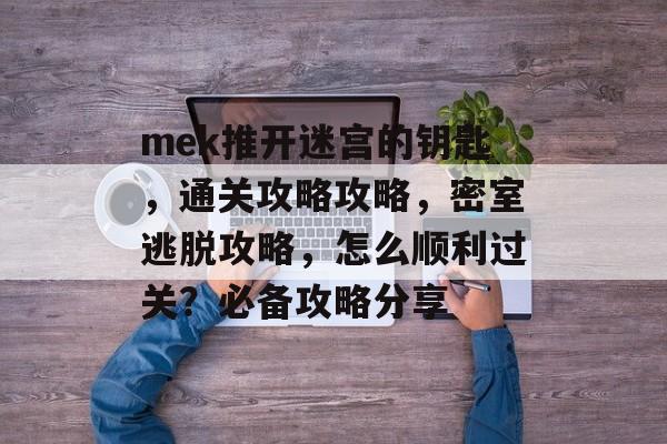 mek推开迷宫的钥匙,通关攻略攻略,密室逃脱攻略,怎么顺利过关?必备攻略分享 mek推开迷宫的钥匙,通关攻略攻略,密室逃脱攻略,怎么顺利过关?必备攻略分享