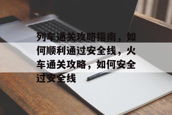 列车通关攻略指南，如何顺利通过安全线，火车通关攻略，如何安全过安全线