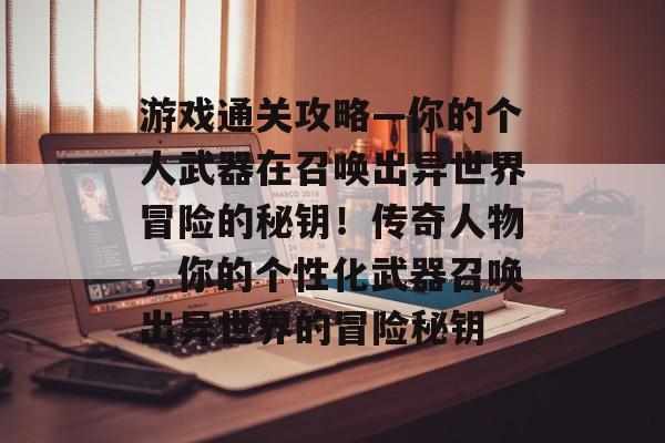游戏通关攻略—你的个人武器在召唤出异世界冒险的秘钥!传奇人物,你的个性化武器召唤出异世界的冒险秘钥 游戏通关攻略—你的个人武器在召唤出异世界冒险的秘钥!传奇人物,你的个性化武器召唤出异世界的冒险秘钥
