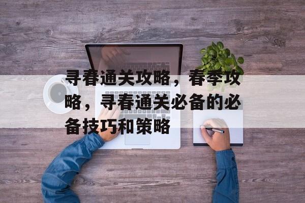 寻春通关攻略，春季攻略，寻春通关必备的必备技巧和策略