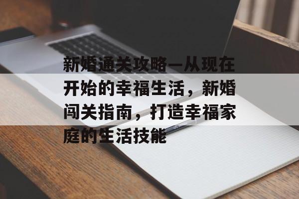 新婚通关攻略—从现在开始的幸福生活,新婚闯关指南,打造幸福家庭的生活技能 新婚通关攻略—从现在开始的幸福生活,新婚闯关指南,打造幸福家庭的生活技能