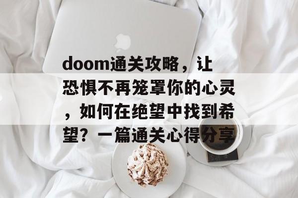 doom通关攻略,让恐惧不再笼罩你的心灵,如何在绝望中找到希望?一篇通关心得分享 doom通关攻略,让恐惧不再笼罩你的心灵,如何在绝望中找到希望?一篇通关心得分享