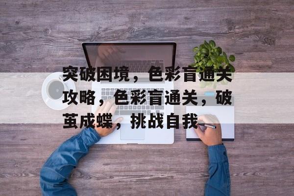 突破困境,色彩盲通关攻略,色彩盲通关,破茧成蝶,挑战自我 突破困境,色彩盲通关攻略,色彩盲通关,破茧成蝶,挑战自我