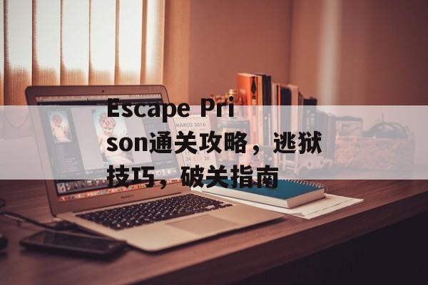 Escape Prison通关攻略，逃狱技巧，破关指南