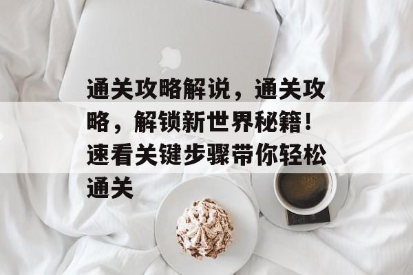 通关攻略解说，通关攻略，解锁新世界秘籍！速看关键步骤带你轻松通关