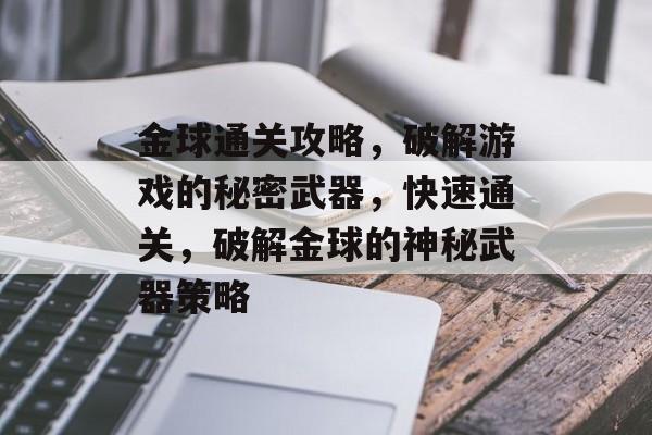 金球通关攻略，破解游戏的秘密武器，快速通关，破解金球的神秘武器策略