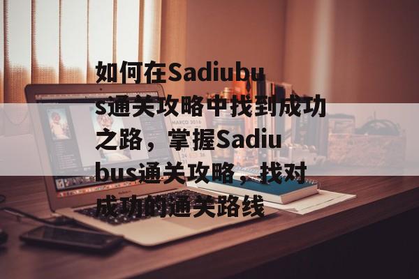 如何在Sadiubus通关攻略中找到成功之路,掌握Sadiubus通关攻略,找对成功的通关路线 如何在Sadiubus通关攻略中找到成功之路,掌握Sadiubus通关攻略,找对成功的通关路线